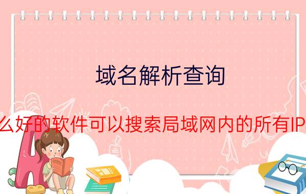 域名解析查询 有什么好的软件可以搜索局域网内的所有IP地址？